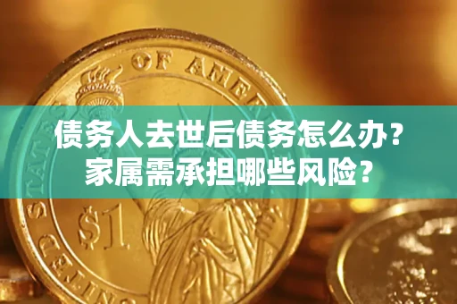 济南债务人去世后债务怎么办？家属需承担哪些风险？