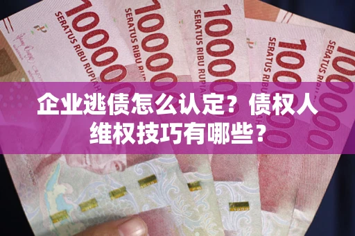 济南企业逃债怎么认定？债权人维权技巧有哪些？