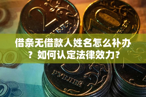 济南借条无借款人姓名怎么补办？如何认定法律效力？