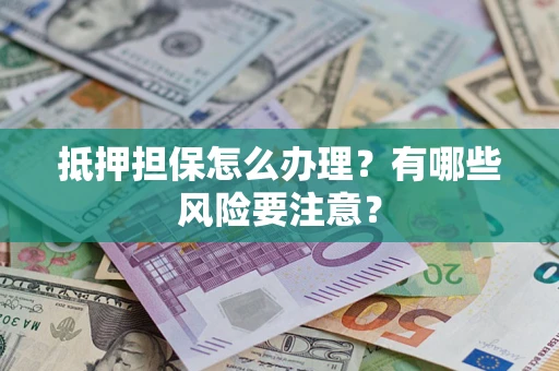 济南抵押担保怎么办理？有哪些风险要注意？