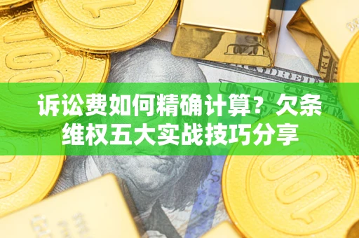 济南诉讼费如何精确计算？欠条维权五大实战技巧分享