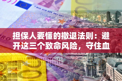 济南担保人要懂的撤退法则：避开这三个致命风险，守住血汗钱