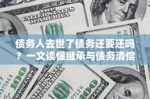 济南债务人去世了债务还要还吗？一文读懂继承与债务清偿