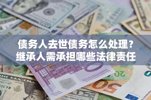 济南债务人去世债务怎么处理？继承人需承担哪些法律责任？