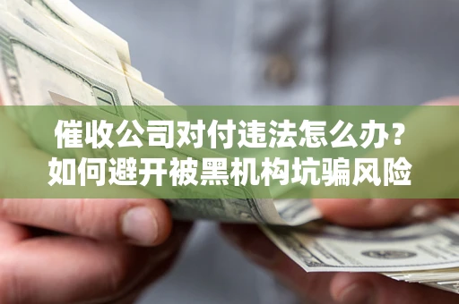 济南催收公司对付违法怎么办？如何避开被黑机构坑骗风险