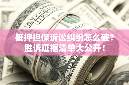 济南抵押担保诉讼纠纷怎么破？胜诉证据清单大公开！