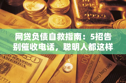 济南网贷负债自救指南：5招告别催收电话，聪明人都这样做