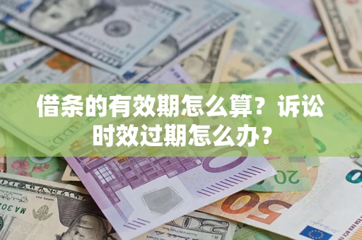 济南借条的有效期怎么算？诉讼时效过期怎么办？