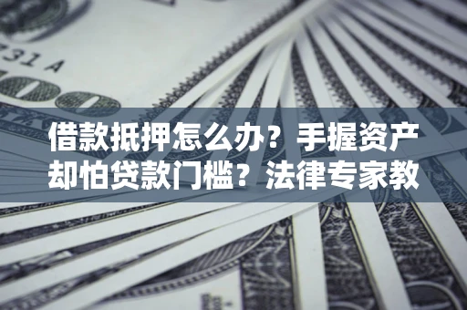 济南借款抵押怎么办？手握资产却怕贷款门槛？法律专家教你办抵押不踩坑