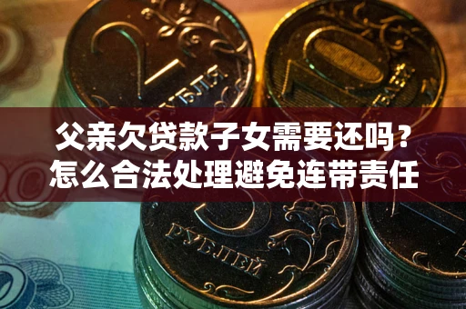 济南父亲欠贷款子女需要还吗？怎么合法处理避免连带责任？