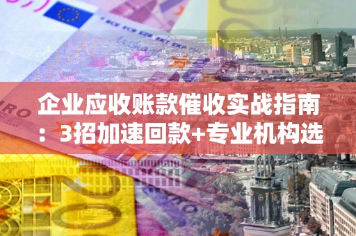 济南企业应收账款催收实战指南：3招加速回款+专业机构选择避坑
