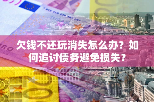 济南欠钱不还玩消失怎么办？如何追讨债务避免损失？