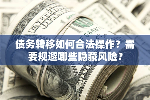 济南债务转移如何合法操作？需要规避哪些隐藏风险？
