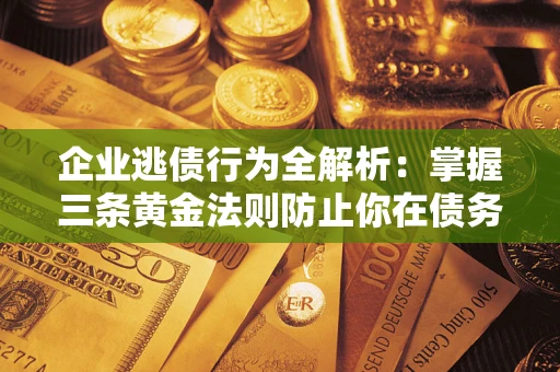 济南企业逃债行为全解析：掌握三条黄金法则防止你在债务乱局中“踩雷”