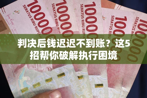 济南判决后钱迟迟不到账？这5招帮你破解执行困境