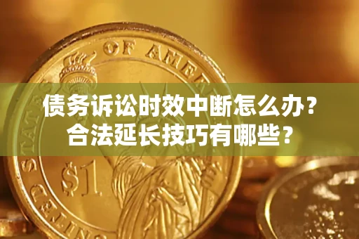 济南债务诉讼时效中断怎么办？合法延长技巧有哪些？