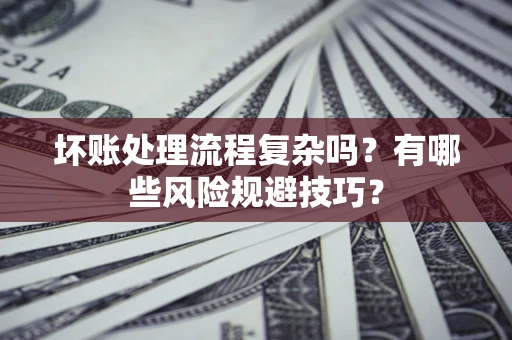济南坏账处理流程复杂吗？有哪些风险规避技巧？