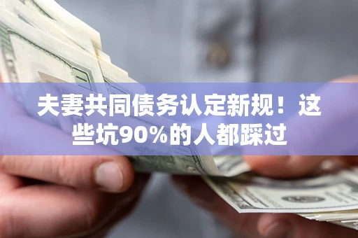 济南夫妻共同债务认定新规！这些坑90%的人都踩过
