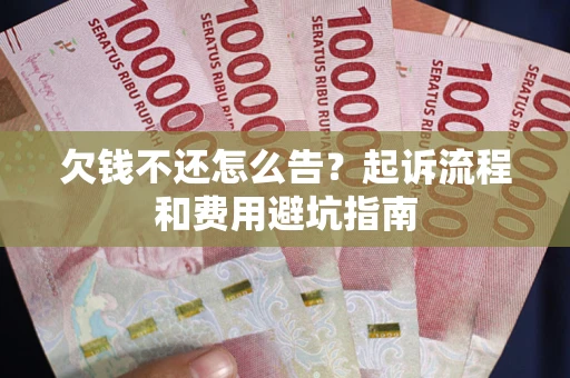 济南欠钱不还怎么告?起诉流程和费用避坑指南 济南欠钱不还怎么告?起诉流程和费用避坑指南