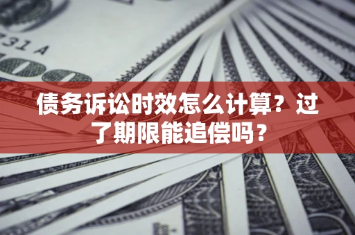 济南债务诉讼时效怎么计算？过了期限能追偿吗？
