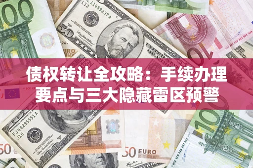 济南债权转让全攻略：手续办理要点与三大隐藏雷区预警