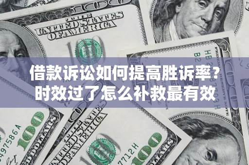 济南借款诉讼如何提高胜诉率？时效过了怎么补救最有效