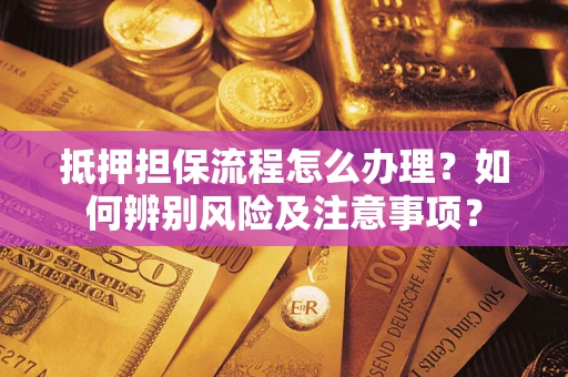 济南抵押担保流程怎么办理？如何辨别风险及注意事项？