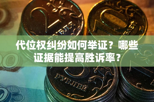 济南代位权纠纷如何举证？哪些证据能提高胜诉率？