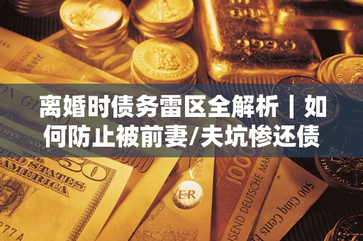 济南离婚时债务雷区全解析｜如何防止被前妻/夫坑惨还债？