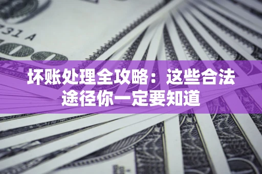 济南坏账处理全攻略：这些合法途径你一定要知道
