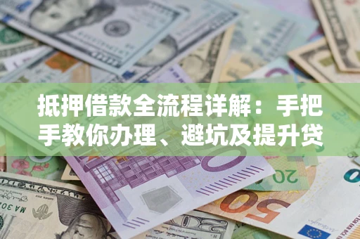 济南抵押借款全流程详解：手把手教你办理、避坑及提升贷款额度