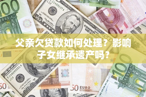 济南父亲欠贷款如何处理?影响子女继承遗产吗? 济南父亲欠贷款如何处理?影响子女继承遗产吗?