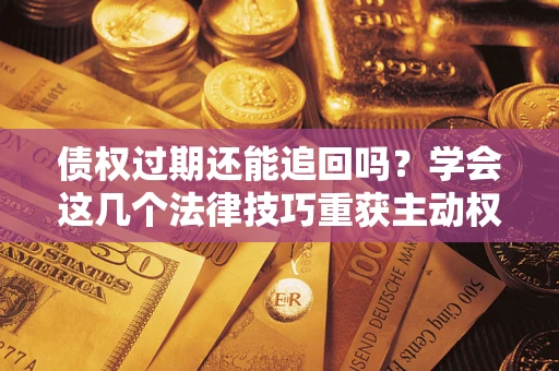 济南债权过期还能追回吗？学会这几个法律技巧重获主动权
