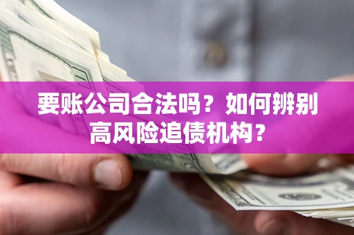 济南要账公司合法吗？如何辨别高风险追债机构？
