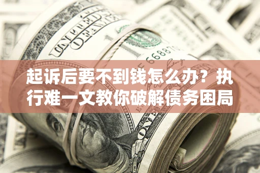 济南起诉后要不到钱怎么办？执行难一文教你破解债务困局
