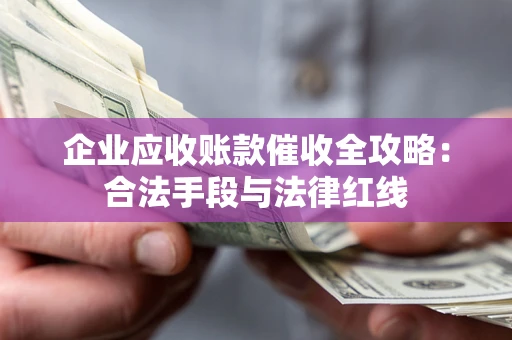 济南企业应收账款催收全攻略：合法手段与法律红线