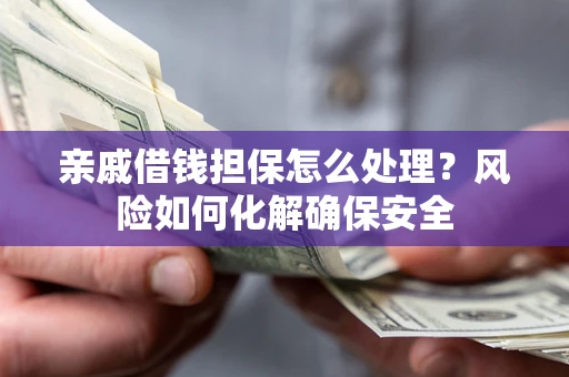 济南亲戚借钱担保怎么处理？风险如何化解确保安全