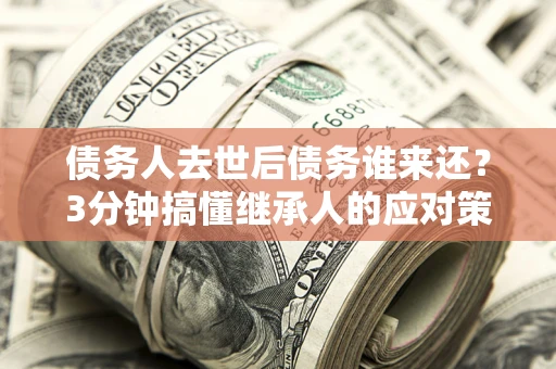 济南债务人去世后债务谁来还？3分钟搞懂继承人的应对策略
