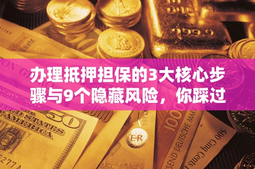 济南办理抵押担保的3大核心步骤与9个隐藏风险，你踩过哪个坑？
