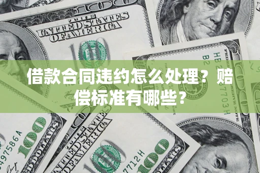 济南借款合同违约怎么处理？赔偿标准有哪些？