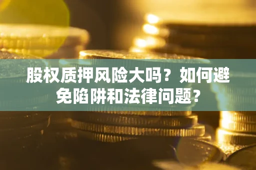 济南股权质押风险大吗？如何避免陷阱和法律问题？