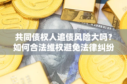 济南共同债权人追债风险大吗?如何合法维权避免法律纠纷? 济南共同债权人追债风险大吗?如何合法维权避免法律纠纷?