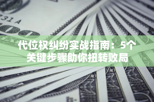 济南代位权纠纷实战指南：5个关键步骤助你扭转败局