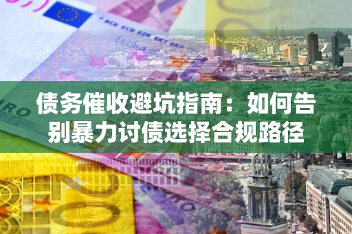 济南债务催收避坑指南：如何告别暴力讨债选择合规路径