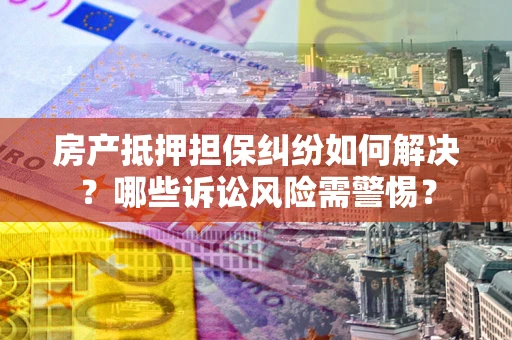 济南房产抵押担保纠纷如何解决？哪些诉讼风险需警惕？