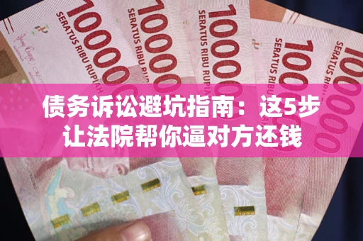 济南债务诉讼避坑指南：这5步让法院帮你逼对方还钱