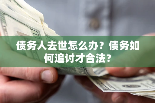 济南债务人去世怎么办？债务如何追讨才合法？
