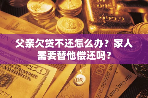 济南父亲欠贷不还怎么办？家人需要替他偿还吗？