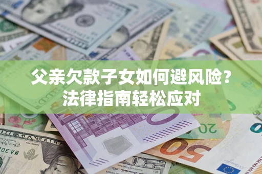 济南父亲欠款子女如何避风险？法律指南轻松应对