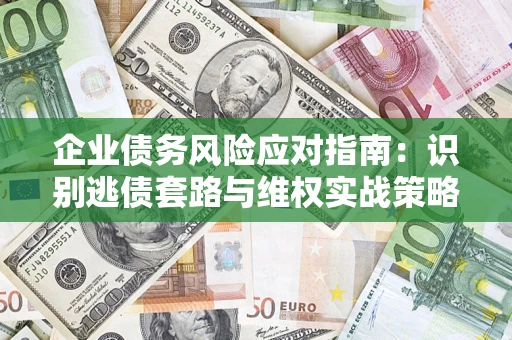 济南企业债务风险应对指南：识别逃债套路与维权实战策略